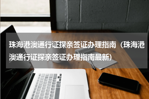 珠海港澳通行证探亲签证办理指南（珠海港澳通行证探亲签证办理指南最新）