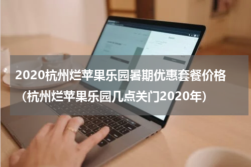 2020杭州烂苹果乐园暑期优惠套餐价格（杭州烂苹果乐园几点关门2020年）