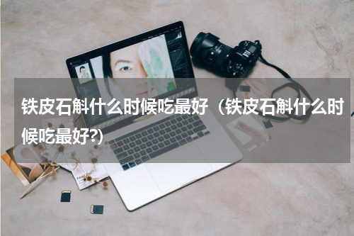 铁皮石斛什么时候吃最好（铁皮石斛什么时候吃最好?）