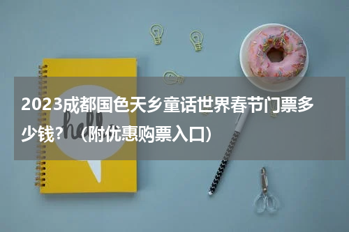 2023成都国色天乡童话世界春节门票多少钱？（附优惠购票入口）