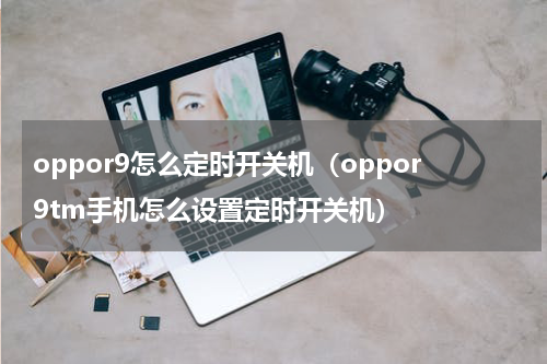 oppor9怎么定时开关机（oppor9tm手机怎么设置定时开关机）