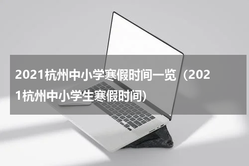 2021杭州中小学寒假时间一览（2021杭州中小学生寒假时间）