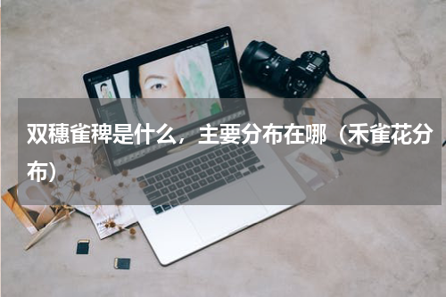 双穗雀稗是什么，主要分布在哪（禾雀花分布）