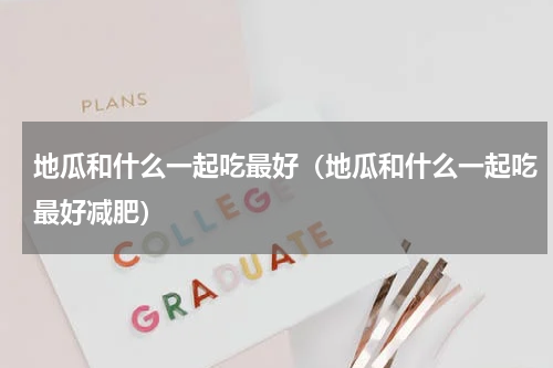 地瓜和什么一起吃最好（地瓜和什么一起吃最好减肥）