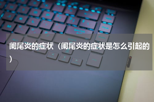 阑尾炎的症状（阑尾炎的症状是怎么引起的）