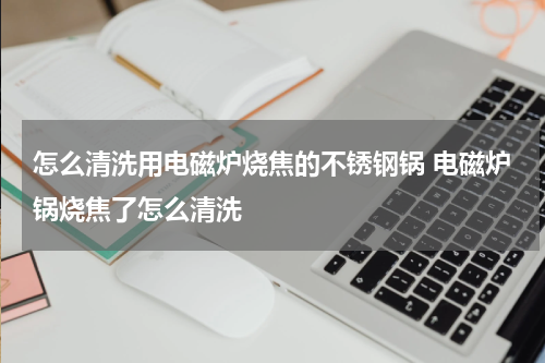 怎么清洗用电磁炉烧焦的不锈钢锅 电磁炉锅烧焦了怎么清洗