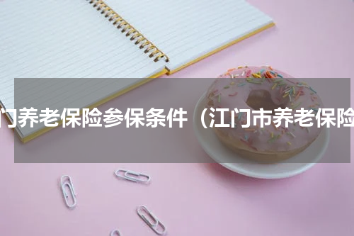 江门养老保险参保条件（江门市养老保险）