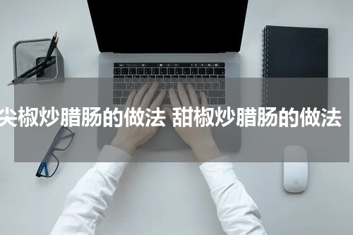 尖椒炒腊肠的做法 甜椒炒腊肠的做法