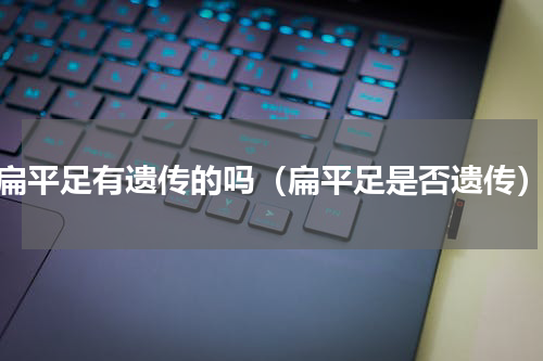 扁平足有遗传的吗（扁平足是否遗传）