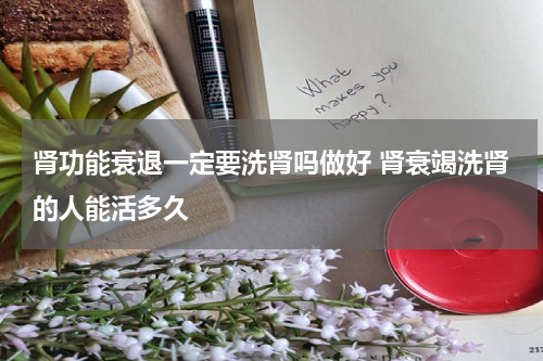 肾功能衰退一定要洗肾吗做好 肾衰竭洗肾的人能活多久