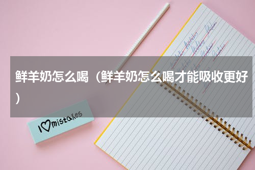 鲜羊奶怎么喝（鲜羊奶怎么喝才能吸收更好）