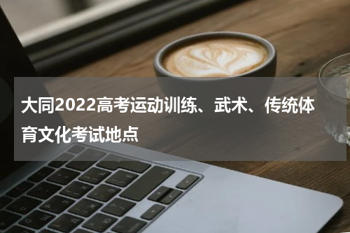 大同2022高考运动训练、武术、传统体育文化考试地点