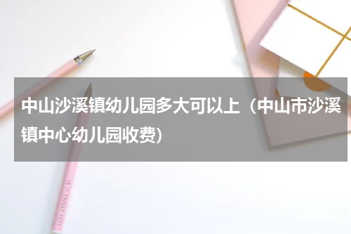 中山沙溪镇幼儿园多大可以上（中山市沙溪镇中心幼儿园收费）