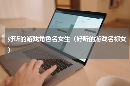 好听的游戏角色名女生（好听的游戏名称女）