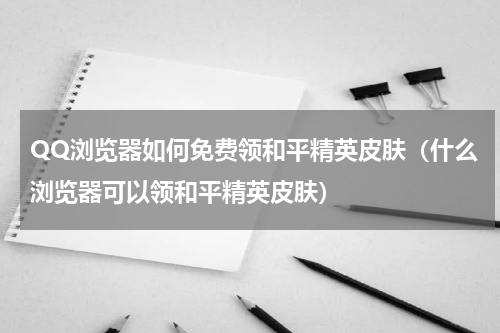 QQ浏览器如何免费领和平精英皮肤（什么浏览器可以领和平精英皮肤）