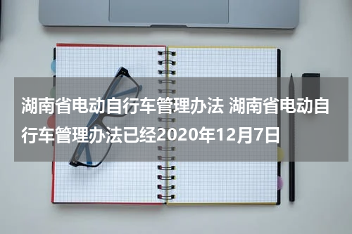湖南省电动自行车管理办法 湖南省电动自行车管理办法已经2020年12月7日