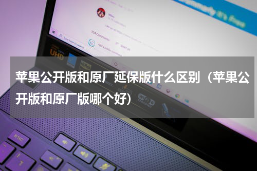 苹果公开版和原厂延保版什么区别（苹果公开版和原厂版哪个好）