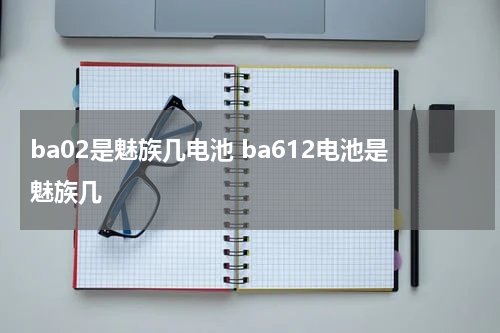 ba02是魅族几电池 ba612电池是魅族几