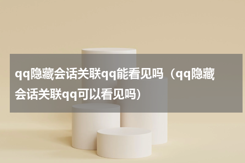 qq隐藏会话关联qq能看见吗（qq隐藏会话关联qq可以看见吗）