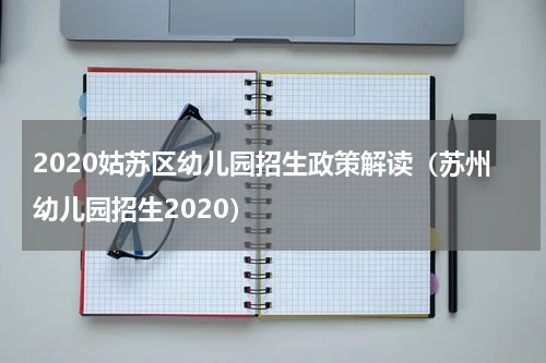 2020姑苏区幼儿园招生政策解读（苏州幼儿园招生2020）