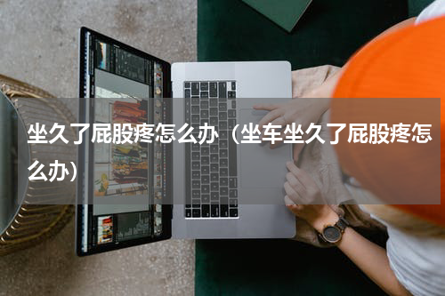 坐久了屁股疼怎么办（坐车坐久了屁股疼怎么办）