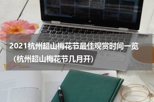 2021杭州超山梅花节最佳观赏时间一览（杭州超山梅花节几月开）