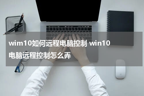 wim10如何远程电脑控制 win10电脑远程控制怎么弄