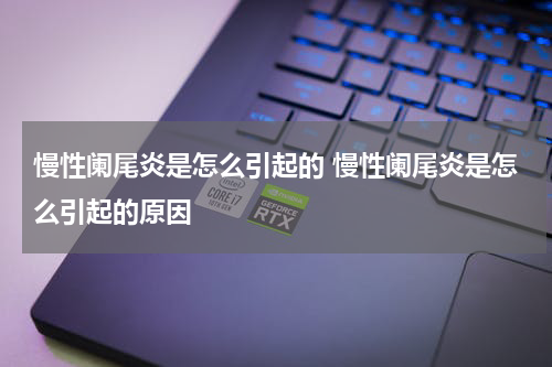 慢性阑尾炎是怎么引起的 慢性阑尾炎是怎么引起的原因