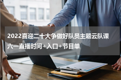 2022喜迎二十大争做好队员主题云队课六一直播时间+入口+节目单