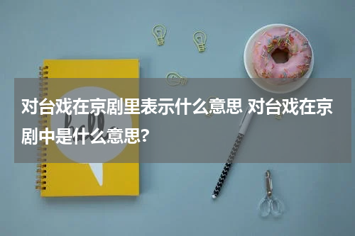 对台戏在京剧里表示什么意思 对台戏在京剧中是什么意思?