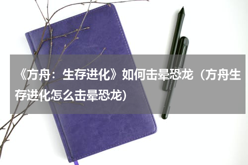 《方舟：生存进化》如何击晕恐龙（方舟生存进化怎么击晕恐龙）