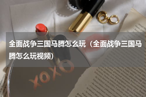 全面战争三国马腾怎么玩（全面战争三国马腾怎么玩视频）