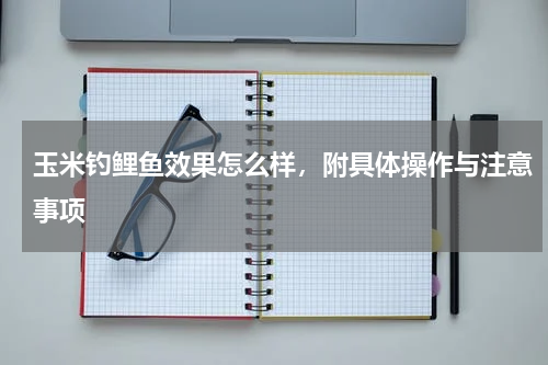 玉米钓鲤鱼效果怎么样，附具体操作与注意事项