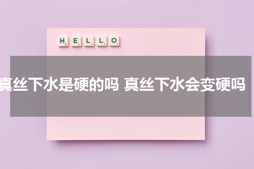真丝下水是硬的吗 真丝下水会变硬吗