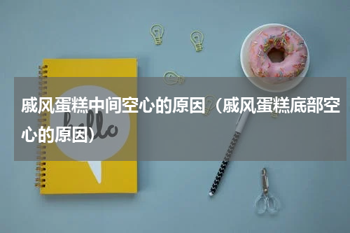 戚风蛋糕中间空心的原因（戚风蛋糕底部空心的原因）