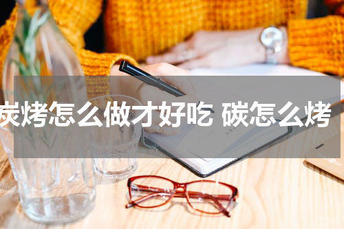 炭烤怎么做才好吃 碳怎么烤