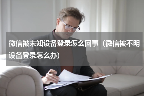 微信被未知设备登录怎么回事（微信被不明设备登录怎么办）