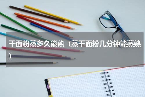 干面粉蒸多久能熟（蒸干面粉几分钟能蒸熟）