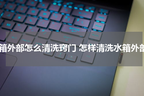 水箱外部怎么清洗窍门 怎样清洗水箱外部