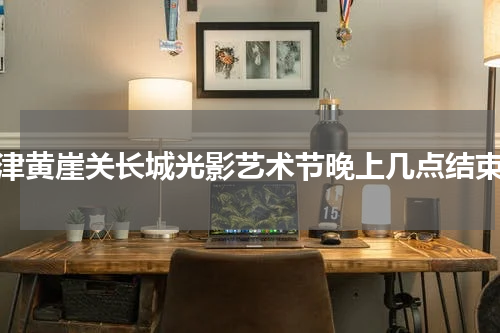 天津黄崖关长城光影艺术节晚上几点结束？