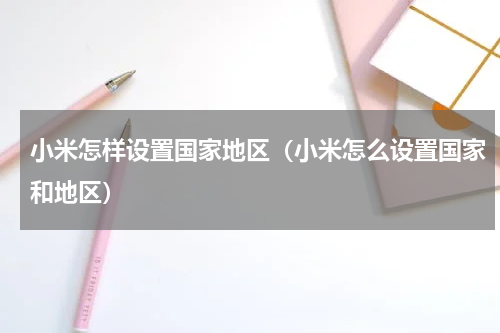 小米怎样设置国家地区（小米怎么设置国家和地区）