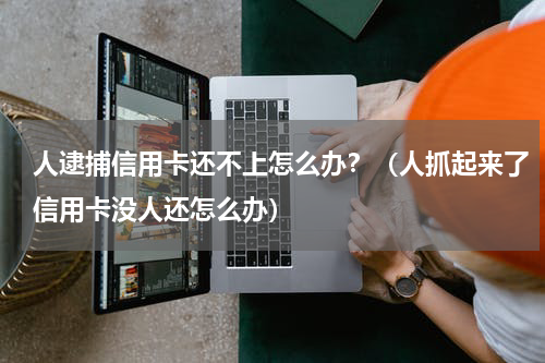 人逮捕信用卡还不上怎么办？（人抓起来了信用卡没人还怎么办）