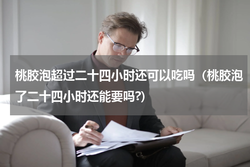 桃胶泡超过二十四小时还可以吃吗（桃胶泡了二十四小时还能要吗?）