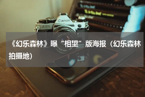 《幻乐森林》曝“相望”版海报（幻乐森林拍摄地）