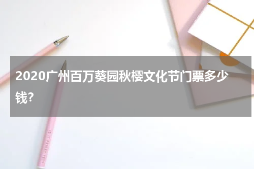 2020广州百万葵园秋樱文化节门票多少钱？