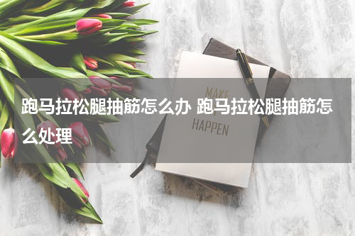 跑马拉松腿抽筋怎么办 跑马拉松腿抽筋怎么处理