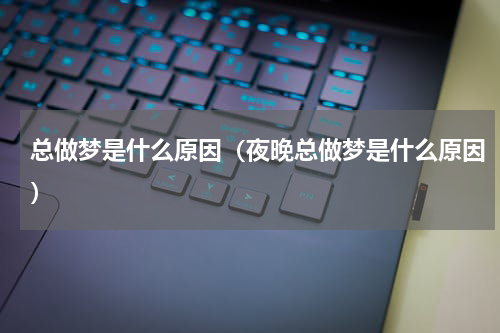 总做梦是什么原因（夜晚总做梦是什么原因）