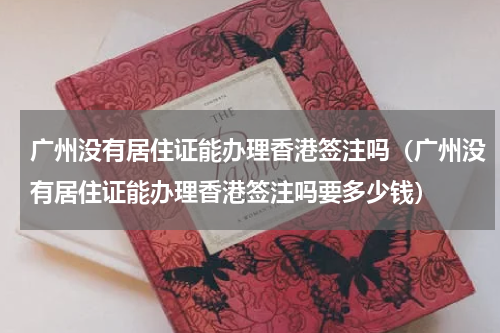 广州没有居住证能办理香港签注吗（广州没有居住证能办理香港签注吗要多少钱）