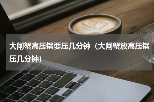 大闸蟹高压锅要压几分钟（大闸蟹放高压锅压几分钟）