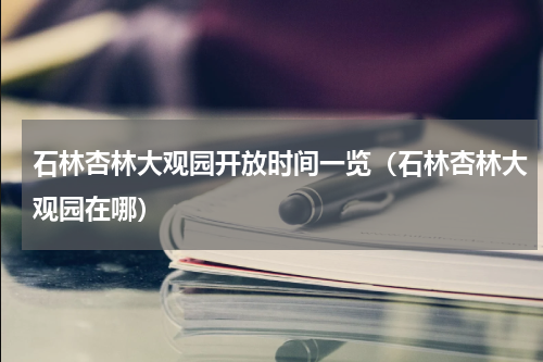 石林杏林大观园开放时间一览（石林杏林大观园在哪）